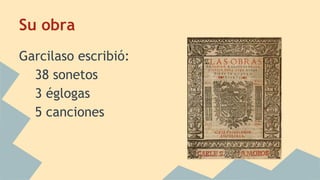 Su obra
Garcilaso escribió:
38 sonetos
3 églogas
5 canciones
 