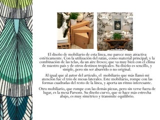 El diseño de mobiliario de esta línea, me parece muy atractiva
estéticamente. Con la utilización del ratán, como material ...