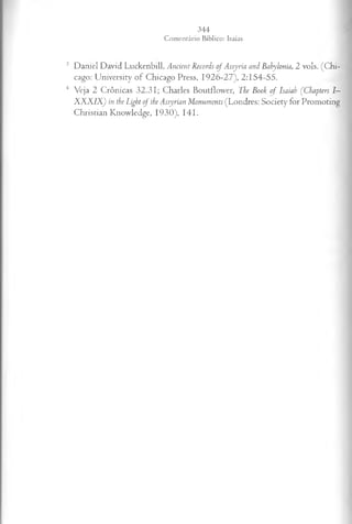 3 Daniel David Luckenbill, Ancient Records ofA ssyria and Babylonia, 2 vols. (Chi­
cago: University of Chicago Press, 1926-27), 2:154-55.
4 Veja 2 Crônicas 32.31; Charles Boutflower, The Book o f Isaiah ( Chapters I—
XXXIX) in the Light o f the Assyrian Monuments (Londres: Society for Promoting
Christian Knowledge, 1930), 141.
 