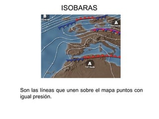 ISOBARAS




Son las líneas que unen sobre el mapa puntos con
igual presión.
 