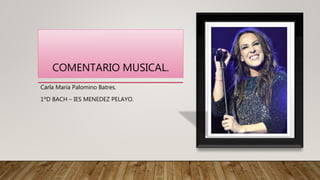 COMENTARIO MUSICAL.
Carla Maria Palomino Batres.
1ºD BACH – IES MENEDEZ PELAYO.
 