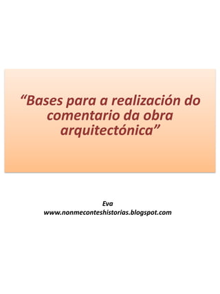 “Bases para a realización do comentario da obra arquitectónica” Eva www.nonmeconteshistorias.blogspot.com 