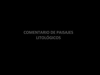 COMENTARIO DE PAISAJES
LITOLÓGICOS
 