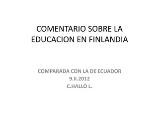 COMENTARIO SOBRE LA
EDUCACION EN FINLANDIA


 COMPARADA CON LA DE ECUADOR
          9.II.2012
         C.HALLO L.
 