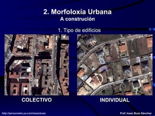 1. Tipo de edificios COLECTIVO INDIVIDUAL http://personales.ya.com/isaacbuzo http://personales.ya.com/isaacbuzo Prof. Isaac Buzo Sánchez 2. Morfoloxía Urbana A construción 