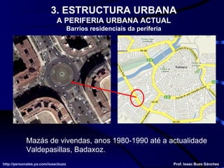 Mazás de vivendas, anos 1980-1990 até a actualidade Valdepasillas, Badaxoz. http://personales.ya.com/isaacbuzo http://personales.ya.com/isaacbuzo Prof. Isaac Buzo Sánchez 3. ESTRUCTURA URBANA A PERIFERIA URBANA ACTUAL Barrios residenciais da periferia 