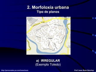 2. Morfoloxía urbana Tipo de planos IRREGULAR (Exemplo Toledo) http://personales.ya.com/isaacbuzo http://personales.ya.com/isaacbuzo Prof. Isaac Buzo Sánchez 