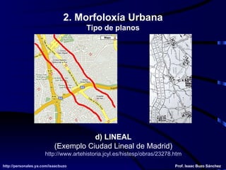 d) LINEAL (Exemplo Ciudad Lineal de Madrid) http:// www . artehistoria . jcyl .es/ histesp /obras/23278. htm 2. Morfoloxía Urbana Tipo de planos http://personales.ya.com/isaacbuzo http://personales.ya.com/isaacbuzo Prof. Isaac Buzo Sánchez 