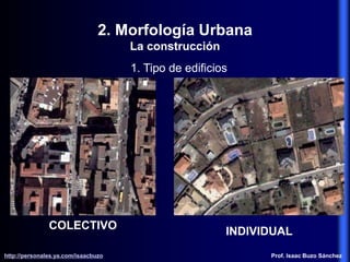 2. Morfología Urbana
La construcción
1. Tipo de edificios
COLECTIVO
INDIVIDUAL
http://personales.ya.com/isaacbuzo
http://personales.ya.com/isaacbuzo Prof. Isaac Buzo Sánchez
 