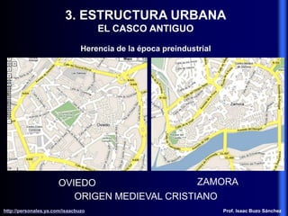3. ESTRUCTURA URBANA
EL CASCO ANTIGUO
Herencia de la época preindustrial
ORIGEN MEDIEVAL CRISTIANO
OVIEDO ZAMORA
http://personales.ya.com/isaacbuzo
http://personales.ya.com/isaacbuzo Prof. Isaac Buzo Sánchez
 