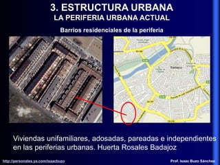 3. ESTRUCTURA URBANA
LA PERIFERIA URBANA ACTUAL
Barrios residenciales de la periferia
Viviendas unifamiliares, adosadas, pareadas e independientes
en las periferias urbanas. Huerta Rosales Badajoz
http://personales.ya.com/isaacbuzo
http://personales.ya.com/isaacbuzo Prof. Isaac Buzo Sánchez
 