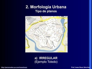 2. Morfología Urbana
Tipo de planos
a) IRREGULAR
(Ejemplo Toledo)
http://personales.ya.com/isaacbuzo
http://personales.ya.com/isaacbuzo Prof. Isaac Buzo Sánchez
 