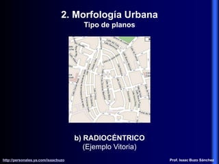 b) RADIOCÉNTRICO
(Ejemplo Vitoria)
2. Morfología Urbana
Tipo de planos
http://personales.ya.com/isaacbuzo
http://personales.ya.com/isaacbuzo Prof. Isaac Buzo Sánchez
 