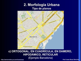 c) ORTOGONAL, EN CUADRÍCULA, EN DAMERO,
HIPODÁMICO, RETICULAR
(Ejemplo Barcelona)
2. Morfología Urbana
Tipo de planos
http://personales.ya.com/isaacbuzo
http://personales.ya.com/isaacbuzo Prof. Isaac Buzo Sánchez
 