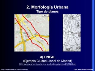 d) LINEAL
(Ejemplo Ciudad Lineal de Madrid)
http://www.artehistoria.jcyl.es/histesp/obras/23278.htm
2. Morfología Urbana
Tipo de planos
http://personales.ya.com/isaacbuzo
http://personales.ya.com/isaacbuzo Prof. Isaac Buzo Sánchez
 