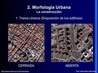 2. Morfología Urbana
La construcción
1. Trama Urbana (Disposición de los edificios)
CERRADA ABIERTA
http://personales.ya.com/isaacbuzo
http://personales.ya.com/isaacbuzo Prof. Isaac Buzo Sánchez
 