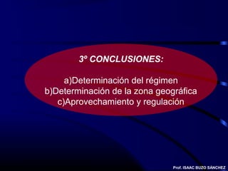 3º CONCLUSIONES:

     a)Determinación del régimen
b)Determinación de la zona geográfica
   c)Aprovechamiento y regulación




                               Prof. ISAAC BUZO SÁNCHEZ
 