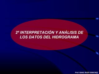 2º INTERPRETACIÓN Y ANÁLISIS DE
   LOS DATOS DEL HIDROGRAMA




                           Prof. ISAAC BUZO SÁNCHEZ
 