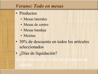 Verano: Todo en mesas
• Productos
• Mesas laterales
• Mesas de centro
• Mesas bandeja
• Mesitas
• 30% de descuento en todos los artículos
seleccionados
• ¿Días de liquidación?
Vea la diapositiva :Línea de productos de
bambú