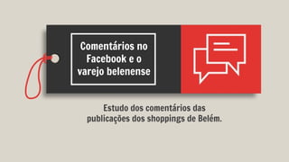 Comentários no
Facebook e o
varejo belenense
Estudo dos comentários das
publicações dos shoppings de Belém.
 