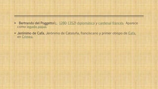  Bertrando del Poggetto(c. 1280-1352) diplomático y cardenal francés. Aparece 
como legado papal. 
 Jerónimo de Cafa, Jerónimo de Cataluña, franciscano y primer obispo de Cafa, 
en Crimea. 
 