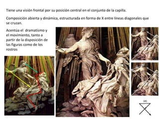 Acentúa el dramatismo y
el movimiento, tanto a
partir de la disposición de
las figuras como de los
rostros
Tiene una visión frontal por su posición central en el conjunto de la capilla.
Composición abierta y dinámica, estructurada en forma de X entre líneas diagonales que
se cruzan.
 