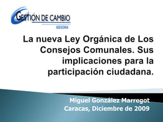 La nueva Ley Orgánica de Los Consejos Comunales. Sus implicaciones para la participación ciudadana.  Miguel González Marregot Caracas, Diciembre de 2009 