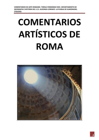 COMENTARIOS DE ARTE ROMANO. TERESA FERNÁNDEZ DIEZ. DEPARTAMENTO DE
GEOGRAFÍA E HISTORIA DEL I.E.S. ALDONZA LORENZO. LA PUEBLA DE ALMORADIEL
(TOLEDO)

COMENTARIOS
ARTÍSTICOS DE
ROMA

1

 