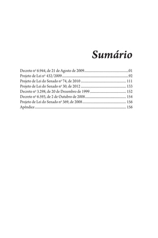 Sumário
Decreto no
6.944, de 21 de Agosto de 2009.......................................................01
Projeto de Lei no 
432/2009..................................................................................92
Projeto de Lei do Senado no
74, de 2010........................................................ 111
Projeto de Lei do Senado no
30, de 2012........................................................ 133
Decreto no
3.298, de 20 de Dezembro de 1999............................................. 152
Decreto no
6.593, de 2 de Outubro de 2008................................................... 154
Projeto de Lei do Senado no
369, de 2008...................................................... 156
Apêndice................................................................................................................ 156
 