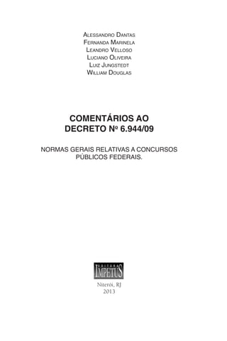 Niterói, RJ
2013
COMENTÁRIOS AO
DECRETO No
6.944/09
NORMAS GERAIS RELATIVAS A CONCURSOS
PÚBLICOS FEDERAIS.
Alessandro Dantas
Fernanda Marinela
Leandro Velloso
Luciano Oliveira
Luiz Jungstedt
William Douglas
 