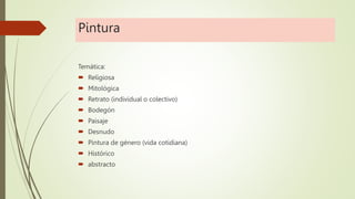 Pintura
Temática:
 Religiosa
 Mitológica
 Retrato (individual o colectivo)
 Bodegón
 Paisaje
 Desnudo
 Pintura de género (vida cotidiana)
 Histórico
 abstracto
 
