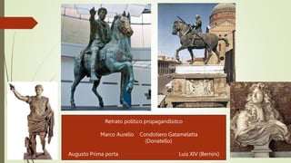 Retrato político propagandísitco
Marco Aurelio Condotiero Gatamelatta
(Donatello)
Augusto Prima porta Luis XIV (Bernini)
 