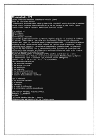 Comentario Nº9
En este comentario trata sobre los temas de demanda y oferta
Teoría del consumidor demanda
La demanda es la cantidad de los bienes y servicios del consumidor de lo que adquiere a diferentes
precios, durante un tiempo determinado esto es, un día una semana, un mes, un año. Existen
criterios que los cuales el comprador evalúa antes de adquirir un bien.
Si el resultado es:
EO>1= Elástico
EO<1= Inelastico
EO=1= Unitario y no existe.
Sus variantes pueden ser: El dinero, la población, el precio, los gusto o la existencia de sustitutos.
TEORIA DEL CONSUMIDOR DEMANDA: esta teoría basa su principio en que toda cantidad
demanda esta sujeta a la cantidad de tiempo que se este demandando; y dicha demanda depende
de ciertos factores como lo son los gustos o modas que cambian acorde a la persona.Y dichas
preferencias están sujetas con ciertas fuerzas representadas mediante Curvas de Indiferencia.
CURVAS DE INDIFERENCIA: Son la representación gráfica de dos puntos (dos preferencias
indiferentes) unidos, que dejan ver el balance en gusto que existe de una contra la otra ya que al
aumentar el gusto por una la otra disminuye.
TEORÍA DE PRODUCCIÓN Y COSTOS(OFERTA): La oferta es todo bien que se ofrece
sus determinantes con el Producto son: el costo de la producción, Nivel tecnológico y el precio
sus determinantes según su costo son: Fijos, Variantes, Totales o Marginales
Función: COSTO TOTAL= COSTO FIJO+ COSTO VARIANTE.
parte de la demanda varia por:
1- por la cantidad de dinero
2- por la renta o ingresos
3- por la población
4- por los precios
5- por la situación económica
6- cambio de gustos o preferencias
7- aparición de sucedáneas o sustitutos
y por la oferta son:
1- por la cantidad de dinero
2- la población
3- los precios
4- la escala de preferencias
5- la existencia de sustitutos o sucedáneos
CRISTOPHER ANTONIO AVIÑA ESPINOZA
ANÁLISIS ECONÓMICO
6°D T/M
OMAR ALEJANDRO MARTÍNEZ TORRES
PREPARATORIA #4 UNIVERSIDAD DE GUADALAJARA
 