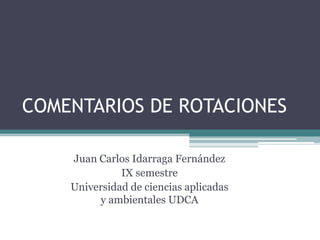 COMENTARIOS DE ROTACIONES
Juan Carlos Idarraga Fernández
IX semestre
Universidad de ciencias aplicadas
y ambientales UDCA
 