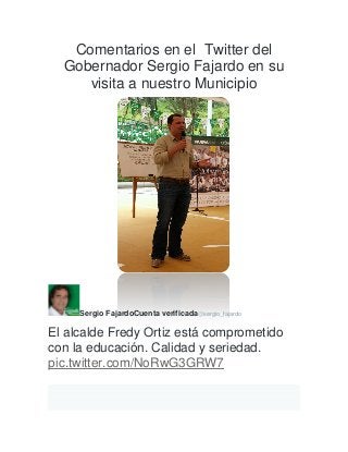Comentarios en el Twitter del
Gobernador Sergio Fajardo en su
visita a nuestro Municipio
Sergio FajardoCuenta verificada@sergio_fajardo
El alcalde Fredy Ortiz está comprometido
con la educación. Calidad y seriedad.
pic.twitter.com/NoRwG3GRW7
 