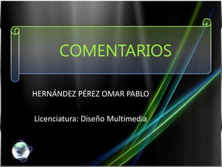 COMENTARIOS HERNÁNDEZ PÉREZ OMAR PABLO Licenciatura: Diseño Multimedia 