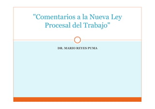 DR. MARIO REYES PUMA
"Comentarios a la Nueva Ley
Procesal del Trabajo"
 