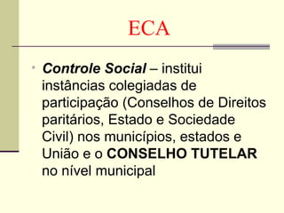 ECA Controle Social  – institui instâncias colegiadas de participação (Conselhos de Direitos paritários, Estado e Sociedade Civil) nos municípios, estados e União e o  CONSELHO TUTELAR  no nível municipal 