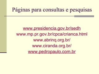 Páginas para consultas e pesquisas www.presidencia.gov.br/sedh www.mp.pr.gov.br/cpca/crianca.html www.abrinq.org.br/ www.ciranda.org.br/ www.pedropaulo.com.br 