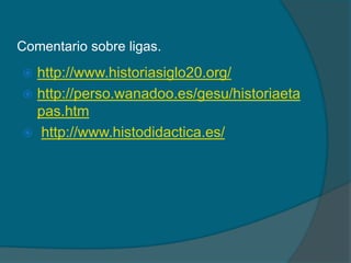 Comentario sobre ligas.

http://www.historiasiglo20.org/
 http://perso.wanadoo.es/gesu/historiaeta
pas.htm
 http://www.histodidactica.es/


 