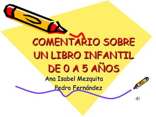 COMENTARIO SOBRE UN LIBRO INFANTIL DE 0 A 5 AÑOS Ana Isabel Mezquita  Pedro Fernández 
