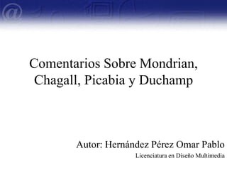 Comentarios Sobre Mondrian, Chagall, Picabia y Duchamp Autor: Hernández Pérez Omar Pablo Licenciatura en Diseño Multimedia 