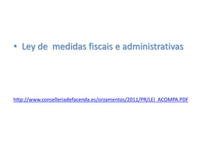• Ley de medidas fiscais e administrativas
http://www.conselleriadefacenda.es/orzamentos/2011/PR/LEI_ACOMPA.PDF
 