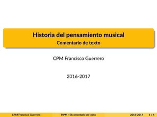 Historia del pensamiento musical
Comentario de texto
CPM Francisco Guerrero
2016-2017
CPM Francisco Guerrero HPM - El comentario de texto 2016-2017 1 / 4
 