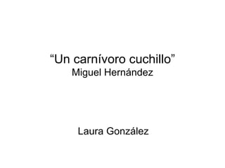 “ Un carnívoro cuchillo” Miguel Hernández Laura González 