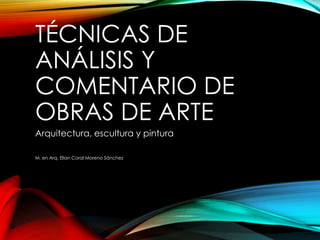TÉCNICAS DE 
ANÁLISIS Y 
COMENTARIO DE 
OBRAS DE ARTE 
Arquitectura, escultura y pintura 
M. en Arq. Elian Coral Moreno Sánchez 
 
