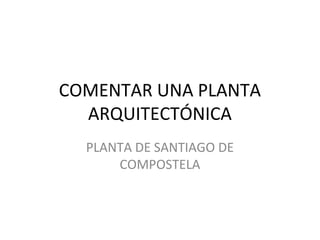 COMENTAR UNA PLANTA
  ARQUITECTÓNICA
  PLANTA DE SANTIAGO DE
      COMPOSTELA
 