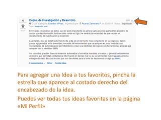 Para agregar una Idea a tus favoritos, pincha la estrella que aparece al costado derecho del encabezado de la idea. Puedes ver todas tus ideas favoritas en la página «Mi Perfil» 