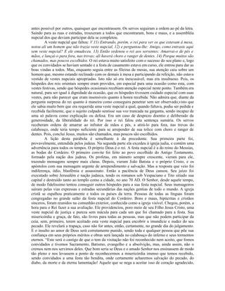 antes possível por outros, quaisquer que encontrassem. Os servos seguiram a ordem ao pé da letra.
Saindo para as ruas e estradas, trouxeram a todos que encontraram, bons e maus, e a assembléia
nupcial dos que deviam participar dela se completou.
         A veste nupcial que faltou: V.11) Entrando, porém, o rei para ver os que estavam à mesa,
notou ali um homem que não trazia veste nupcial, 12) e perguntou-lhe: Amigo, como entraste aqui
sem veste nupcial? E ele emudeceu. 13) Então ordenou o rei aos serventes: Amarrai-o de pés e
mãos, e lançai-o para fora, nas trevas; ali haverá choro e ranger de dentes. 14) Porque muitos são
chamados, mas poucos escolhidos. O rei estava muito satisfeito com o sucesso do seu plano e, logo
que os convidados se haviam sentado e a festa de casamento estava em curso, ele entrou para dar as
boas vindas a todos. Mas, enquanto seguia entre as fileiras de mesas, sua atenção caiu sobre um
homem que, mesmo estando reclinado com os demais à mesa e participando da refeição, não estava
vestido de vestes nupciais apropriadas. Isto não só era inescusável, mas era insultuoso. Pois, os
hóspedes dos reis orientais sempre eram providos, em especial para uma ocasião como esta, com
vestes festivas, sendo que hóspedes ocasionais recebiam atenção especial neste ponto. Também era
natural, para ser igual à dignidade da ocasião, que os hóspedes tivessem cuidado especial com suas
vestes, para não parecer que eram insensíveis quanto à honra recebida. Não admira que, diante da
pergunta surpresa do rei quanto à maneira como conseguira penetrar sem ser observado,visto que
ele sabia muito bem que era requerida uma veste nupcial a qual, quando faltava, podia ser pedida e
recebida facilmente, que o sujeito culpado sentisse sua voz trancada na garganta, sendo incapaz de
uma só palavra como explicação ou defesa. Era um caso de desprezo doentio e deliberado da
generosidade, da liberalidade do rei. Por isso o rei falou esta sentença sumária. Os servos
receberam ordens de amarrar ao infrator de mãos e pés, a atirá-lo para fora, nas trevas do
calabouço, onde teria tempo suficiente para se arrepender de sua tolice com choro e ranger de
dentes. Pois, conclui Jesus, muitos são chamados, mas poucos são escolhidos.
         A lição desta parábola é semelhante à da precedente. Sua primeira parte foi,
provavelmente, entendida pelos judeus. Na segunda parte ela excedeu à igreja judia, e contém uma
advertência para todos os tempos. O próprio Deus é o rei. A festa nupcial é a do reino do Messias,
as bodas do Cordeiro. O primeiro convite foi feito ao povo escolhido do Antigo Testamento,
formado pela nação dos judeus. Os profetas, em número sempre crescente, vieram para ele,
trazendo mensagens sempre mais claras. Depois, vieram João Batista e o próprio Cristo, e os
apóstolos com sua mensagem urgente de arrependimento e salvação. Mas a resposta que veio foi
indiferença, ódio, blasfêmia e assassinato. Então a paciência de Deus cansou. Seu juízo foi
executado sobre Jerusalém e nação judaica, tendo os romanos sob Vespaciano e Tito sitiado sua
capital e destruído tanto ao templo como a cidade, no ano 70 AD. O Senhor, desde aquele tempo,
de modo fidelíssimo tentou conseguir outros hóspedes para a sua festa nupcial. Seus mensageiros
saíram pelas vias expressas e estradas secundárias das nações gentias de todo o mundo. A igreja
cristã se espalhou praticamente e todos os países da terra. Pessoas de todas as línguas foram
congregadas no grande salão da festa nupcial do Cordeiro. Bons e maus, hipócritas e cristãos
sinceros, foram reunidos na comunhão exterior, conhecida como a igreja visível. Chegou, porém, a
hora para o Rei fazer a sua avaliação. Ele providenciou, poro meio de seu Filho Jesus Cristo, uma
veste nupcial de justiça e pureza sem mácula para cada um que foi chamado para a festa. Sua
misericórdia e graça, de fato, são livres para todas as pessoas, mas que não podem participar da
ceia, sem, primeiro, terem aceitado esta veste nupcial para encobrir a imundície e nudez do seu
pecado. Ele revelará a trapaça, caso não for antes, então, certamente, no grande dia do julgamento.
E o insulto ao amor de Deus será corretamente punido, sendo toda e qualquer pessoa que põe sua
confiança em seus próprios méritos e obras será lançada no calabouço do inferno e seus tormentos
eternos. “Este será o castigo de que o tem da visitação não foi reconhecido nem aceito, que fomos
convidados e tivemos Sacramento, Batismo, evangelho e a absolvição, mas, ainda assim, não o
cremos nem nos servimos deles. Que bom seria se Deus e o amado Senhor nos ensinassem de modo
tão pleno e nos levassem a ponto de reconhecermos a misericórdia imenso que temos recebido,
sendo convidados a uma festa tão bendita, onde certamente acharemos salvação do pecado, do
diabo, da morte e da eterna lamentação! Aquele que se nega a aceitar isso de coração agradecido,
 