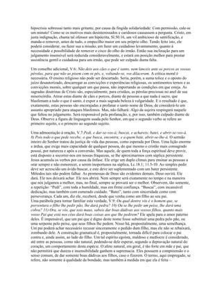 hipocrisia sobressai tanto mais gritante, por causa da fingida solidariedade: Com permissão, cale-se
um minuto! Como se os motivos mais desinteressados e caridosos causassem a pergunta. Cristo, em
justa indignação, chama tal ofensor um hipócrita, Sl.50.16, um vil ambicioso de santificação, e
manda-o remover, antes de tudo, o empecilho maior em seu próprio olho. Tendo feito isto, ele
poderá considerar, ou fazer sua a missão, em fazer um cuidadoso levantamento, quanto à
necessidade e possibilidade de remover o cisco do olho do irmão. Então sua inclinação para um
julgamento insensível será reduzida consideravelmente, e estará em posição melhor para prestar
assistência gentil e cuidadosa para um irmão, que pode ser culpado duma falta.

Um conselho adicional, V.6: Não deis aos cães o que é santo, nem lanceis ante os porcos as vossas
pérolas, para que não as pisem com os pés, e, voltando-se, vos dilaceram. A crítica moral é
necessária. O ensino religioso não pode ser descartado. Seria, porém, a suma tolice e o oposto do
juízo desautorizado, descarregar as convicções e experiências religiosas, os sentimentos ternos e as
convicções morais, sobre qualquer um que passa, não importando as condições em que esteja. As
sagradas doutrinas de Cristo são, especialmente, para cristãos, as pérolas preciosas no anel de sua
misericórdia. Atirar estas diante de cães e porcos, diante de pessoas a que nada é sacro, que
blasfemam a tudo o que é santo, é expor a mais sagrada beleza à vulgaridade. E o resultado é que,
exatamente, estas pessoas são encorajadas a profanar o santo nome de Deus, de considerá-lo um
assunto apropriado para ataques blasfemos. Mas, não falhará: Algo da sujeira respingará naquele
que faltou no julgamento. Será responsável pela profanação, e, por isso, também culpado diante de
Deus. Observe a figura de linguagem usada pelo Senhor, em que o segundo verbo se refere ao
primeiro sujeito, e o primeiro ao segundo sujeito.

Uma admoestação à oração, V.7:Pedi, e dar-se-vos-á; buscai, e achareis; batei, e abrir-se-vos-á.
8) Pois todo o que pede recebe; o que busca, encontra; e a quem bate, abrir-se-lhe-á. O sermão
inteiro do Senhor tratou da justiça de vida das pessoas, como esperada por Deus. Uma lição enorme
e árdua, que exige mais capacidade de qualquer pessoa, do que mesmo o cristão mais consagrado
possui, por natureza e após a conversão. Mas aquele, de quem toda a força espiritual deve provir,
está disposto a socorrer-nos em nossas fraquezas, se lhe aproximarmos com súplica persistente.
Jesus acumula os verbos por causa da ênfase. Ele erige um duplo clímax para ensinar as pessoas a
orar sempre e não esmorecer, a serem inoportunos na súplica, Lc.18.1; 11.5-10. Ao simples pedir
deve ser acrescido um ávido buscar, e este deve ser suplementado com um bater persistente.
Métodos tais não podem falhar. As promessas de Deus são evidentes demais. Deus ouvirá. Ele
dará. Ele nos deixará achar. Ele nos abrirá. Nem sempre será exatamente no tempo e na maneira
que nós julgamos a melhor, mas, no final, sempre se provará ser o melhor. Observem, tão somente,
a repetição: “Pedi”, com toda a humildade, mas em firme confiança. “Buscai”, com incansável
dedicação, mas também com esmerado cuidado. “Batei”, tanto com sinceridade como com
perseverança. Cada um, diz ele, receberá, desde que venha como um filho ao seu pai.
Uma parábola para tornar familiar esta verdade, V.9: Ou qual dentre vós é o homem que, se
porventura o filho lhe pedir pão, lhe dará pedra? 10) Ou se lhe pedir um peixe, lhe dará uma
cobra? 11) Ora, se vós, que sois maus, sabeis dar boas dádivas aos vossos filhos, quanto mais
vosso Pai que está nos céus dará boas coisas aos que lhe pedirem? Ele apela para o amor paterno
deles. É impensável, que um pai que é digno deste nome fosse substituir uma pedra pelo pão, ou
uma serpente pelo peixe, que seus filhos lhe pedem. Nisso há, propositalmente, uma semelhança.
Um pai poderá achar necessário recusar sinceramente o pedido dum filho, mas ele não se rebaixará,
zombando dele. A construção gramatical é, propositalmente, tornada difícil para colocar o pai
contra e, ainda assim, ao lado do filho. Um tal espírito egoísta, maldoso e medíocre é considerado,
até entre as pessoas, como não natural, podendo-se dele esperar, segundo a depravação natural do
coração, um comportamento desta espécie. O afeto natural, em geral, é tão forte em mãe e pai, que
não permitirá que dureza e insensibilidade ganhem a supremacia. Eles possuem a compreensão e o
senso comum, de dar somente boas dádivas aos filhos, caso o fizerem. O termo, aqui empregado, se
refere, não somente à qualidade da bondade, mas também à medida em que ela é feita –
 